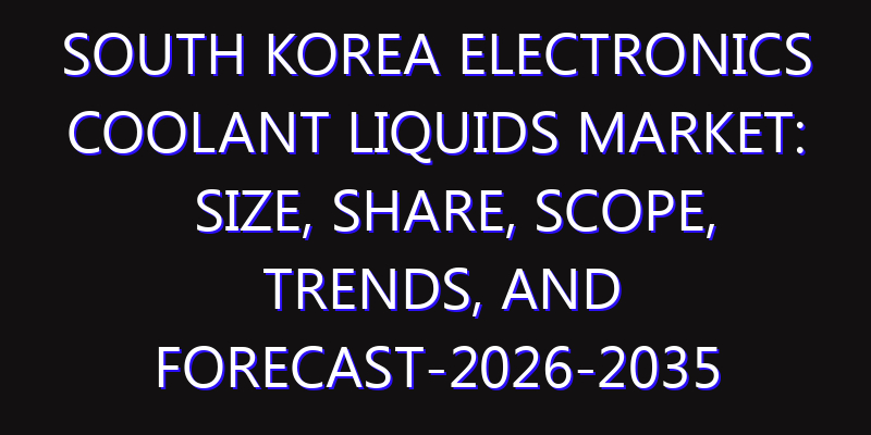 South Korea Electronics Coolant Liquids Market: Size, Share, Scope, Trends, and Forecast-2026-2035