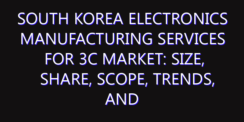 South Korea Electronics Manufacturing Services for 3C Market: Size, Share, Scope, Trends, and Forecast-2026-2035