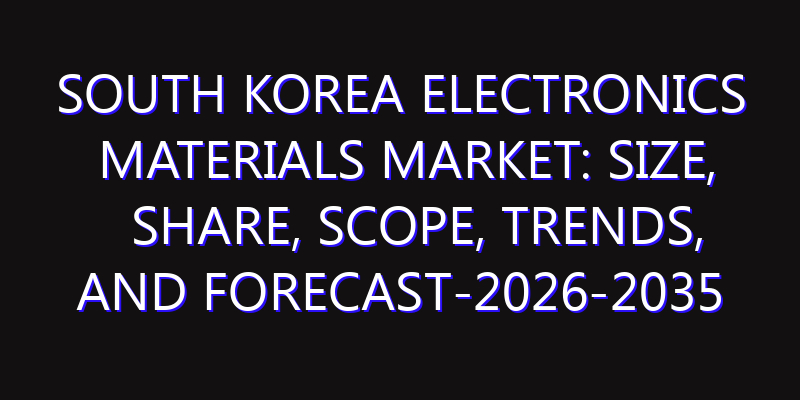 South Korea Electronics Materials Market: Size, Share, Scope, Trends, and Forecast-2026-2035