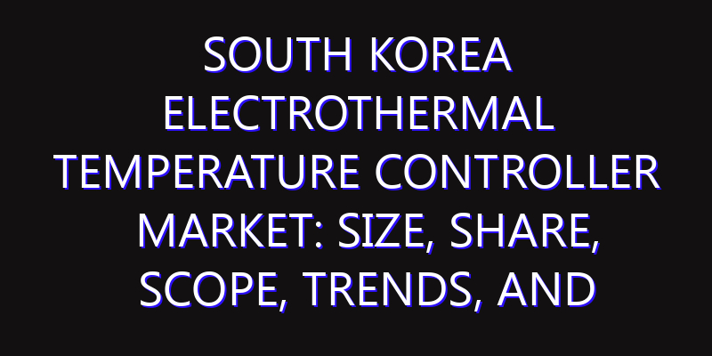 South Korea Electrothermal Temperature Controller Market: Size, Share, Scope, Trends, and Forecast-2026-2035