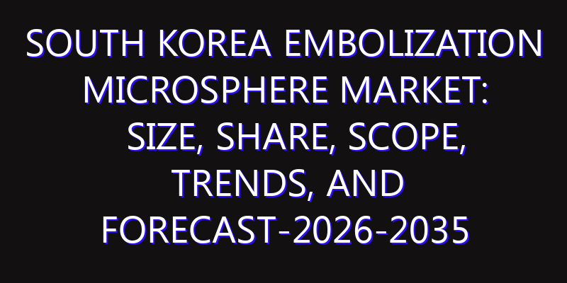 South Korea Embolization Microsphere Market: Size, Share, Scope, Trends, and Forecast-2026-2035