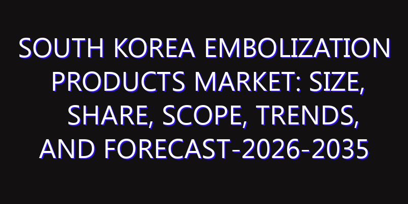 South Korea Embolization Products Market: Size, Share, Scope, Trends, and Forecast-2026-2035