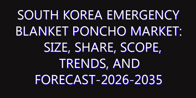 South Korea Emergency Blanket Poncho Market: Size, Share, Scope, Trends, and Forecast-2026-2035