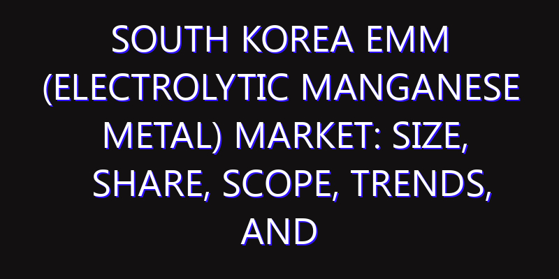 South Korea EMM (Electrolytic Manganese Metal) Market: Size, Share, Scope, Trends, and Forecast-2026-2035