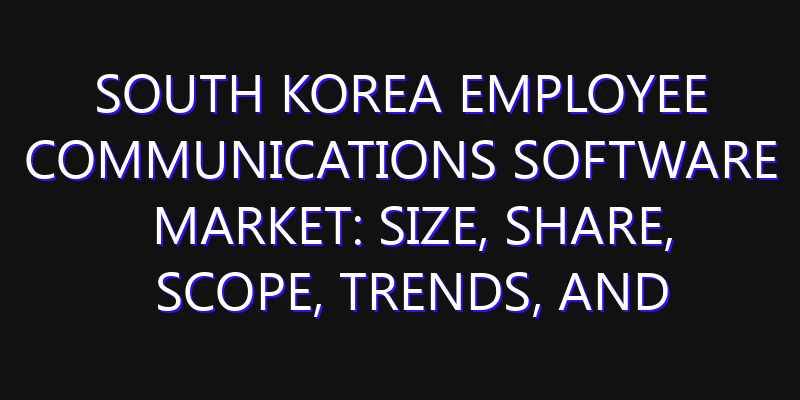 South Korea Employee Communications Software Market: Size, Share, Scope, Trends, and Forecast-2026-2035