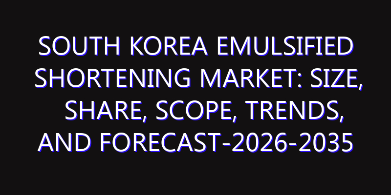 South Korea Emulsified Shortening Market: Size, Share, Scope, Trends, and Forecast-2026-2035