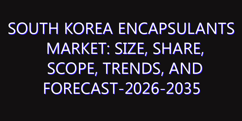 South Korea Encapsulants Market: Size, Share, Scope, Trends, and Forecast-2026-2035