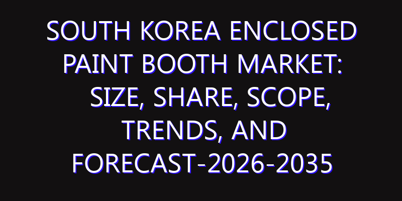 South Korea Enclosed Paint Booth Market: Size, Share, Scope, Trends, and Forecast-2026-2035