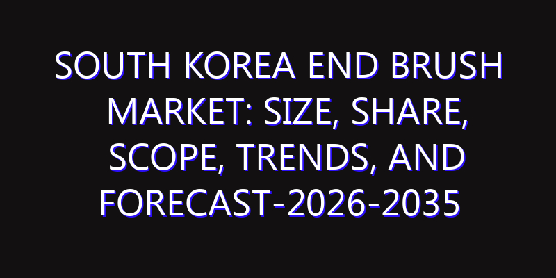 South Korea End Brush Market: Size, Share, Scope, Trends, and Forecast-2026-2035