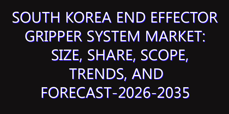 South Korea End Effector Gripper System Market: Size, Share, Scope, Trends, and Forecast-2026-2035