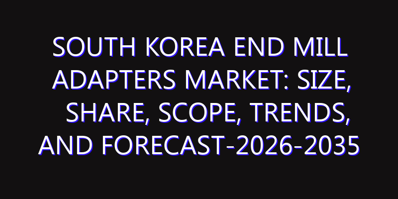 South Korea End Mill Adapters Market: Size, Share, Scope, Trends, and Forecast-2026-2035