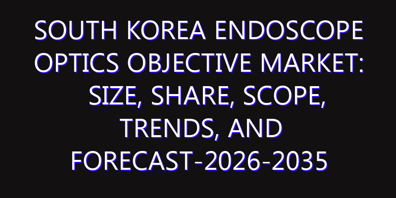 South Korea Endoscope Optics Objective Market: Size, Share, Scope, Trends, and Forecast-2026-2035