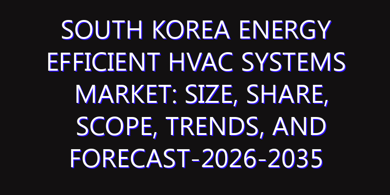 South Korea Energy Efficient HVAC Systems Market: Size, Share, Scope, Trends, and Forecast-2026-2035
