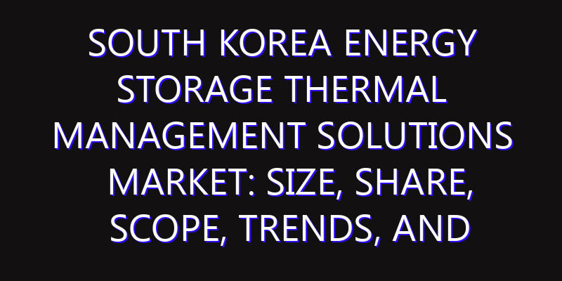 South Korea Energy Storage Thermal Management Solutions Market: Size, Share, Scope, Trends, and Forecast-2026-2035