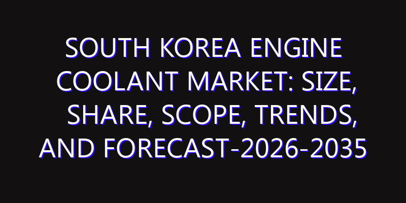 South Korea Engine Coolant Market: Size, Share, Scope, Trends, and Forecast-2026-2035