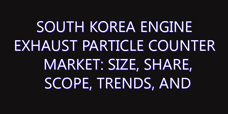 South Korea Engine Exhaust Particle Counter Market: Size, Share, Scope, Trends, and Forecast-2026-2035