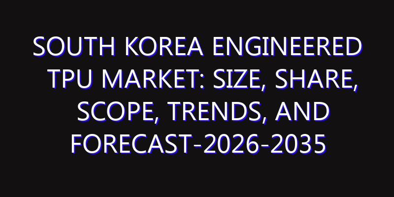 South Korea Engineered TPU Market: Size, Share, Scope, Trends, and Forecast-2026-2035