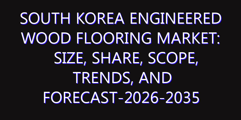 South Korea Engineered Wood Flooring Market: Size, Share, Scope, Trends, and Forecast-2026-2035
