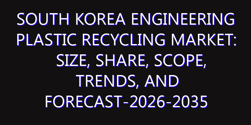 South Korea Engineering Plastic Recycling Market: Size, Share, Scope, Trends, and Forecast-2026-2035