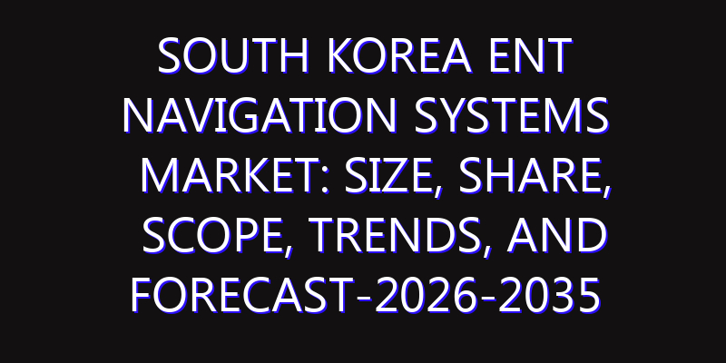South Korea ENT Navigation Systems Market: Size, Share, Scope, Trends, and Forecast-2026-2035