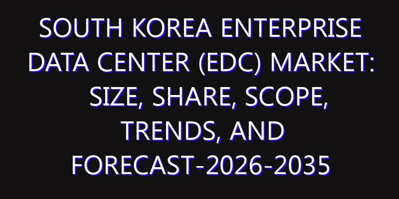 South Korea Enterprise Data Center (EDC) Market: Size, Share, Scope, Trends, and Forecast-2026-2035