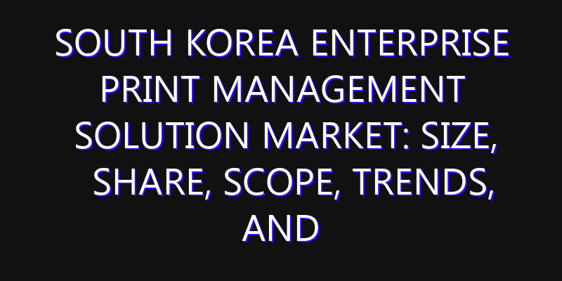 South Korea Enterprise Print Management Solution Market: Size, Share, Scope, Trends, and Forecast-2026-2035