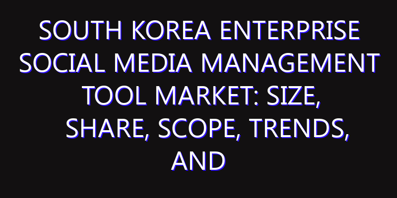 South Korea Enterprise Social Media Management Tool Market: Size, Share, Scope, Trends, and Forecast-2026-2035