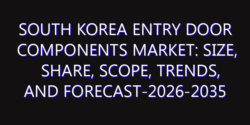 South Korea Entry Door Components Market: Size, Share, Scope, Trends, and Forecast-2026-2035