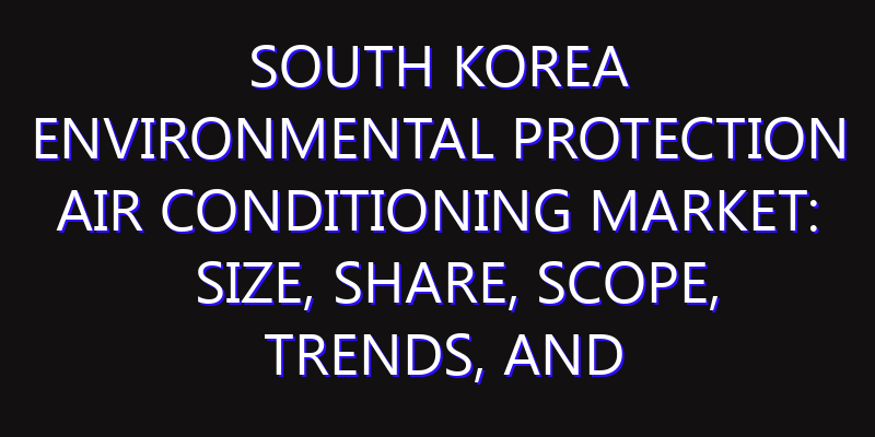 South Korea Environmental Protection Air Conditioning Market: Size, Share, Scope, Trends, and Forecast-2026-2035