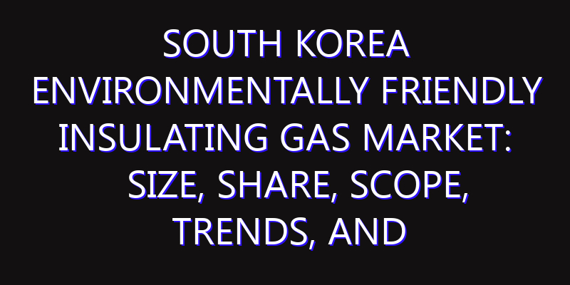 South Korea Environmentally Friendly Insulating Gas Market: Size, Share, Scope, Trends, and Forecast-2026-2035
