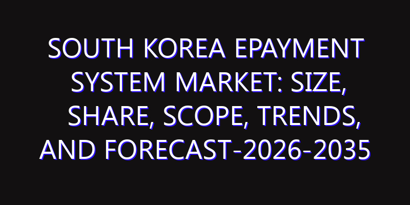 South Korea ePayment System Market: Size, Share, Scope, Trends, and Forecast-2026-2035
