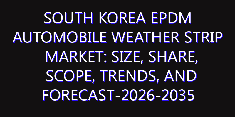 South Korea EPDM Automobile Weather Strip Market: Size, Share, Scope, Trends, and Forecast-2026-2035