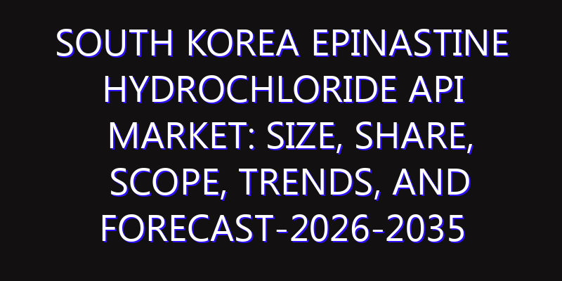 South Korea Epinastine Hydrochloride API Market: Size, Share, Scope, Trends, and Forecast-2026-2035
