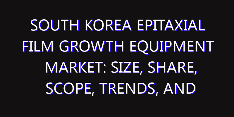 South Korea Epitaxial Film Growth Equipment Market: Size, Share, Scope, Trends, and Forecast-2026-2035