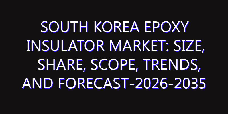 South Korea Epoxy Insulator Market: Size, Share, Scope, Trends, and Forecast-2026-2035