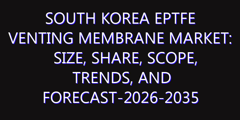 South Korea EPTFE Venting Membrane Market: Size, Share, Scope, Trends, and Forecast-2026-2035