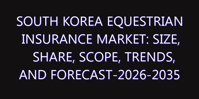 South Korea Equestrian Insurance Market: Size, Share, Scope, Trends, and Forecast-2026-2035