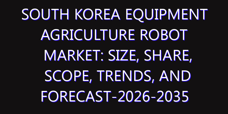 South Korea Equipment Agriculture Robot Market: Size, Share, Scope, Trends, and Forecast-2026-2035