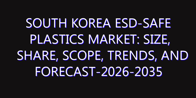 South Korea ESD-Safe Plastics Market: Size, Share, Scope, Trends, and Forecast-2026-2035