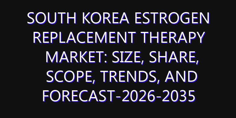 South Korea Estrogen Replacement Therapy Market: Size, Share, Scope, Trends, and Forecast-2026-2035