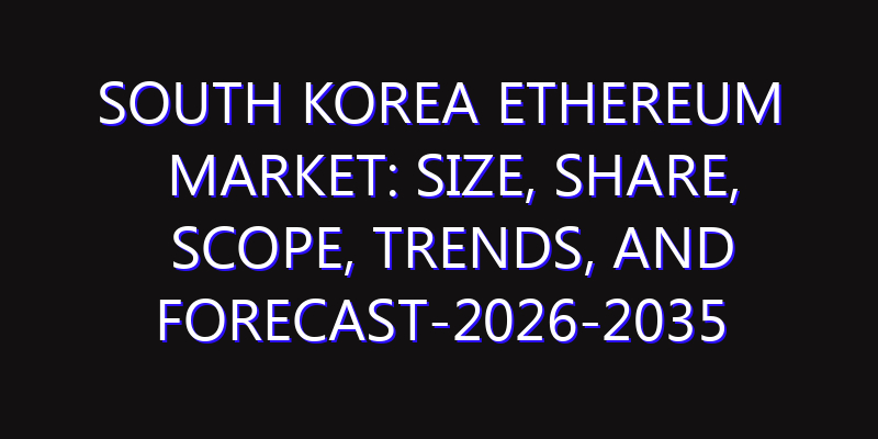 South Korea Ethereum Market: Size, Share, Scope, Trends, and Forecast-2026-2035