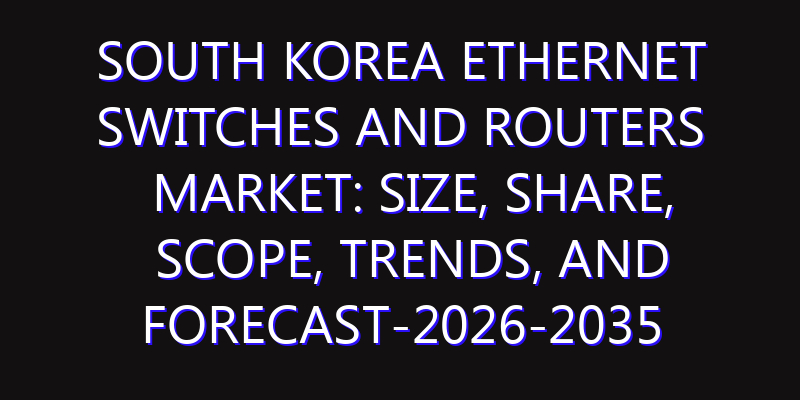 South Korea Ethernet Switches and Routers Market: Size, Share, Scope, Trends, and Forecast-2026-2035