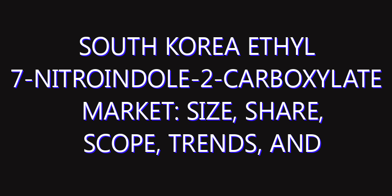 South Korea Ethyl 7-Nitroindole-2-Carboxylate Market: Size, Share, Scope, Trends, and Forecast-2026-2035