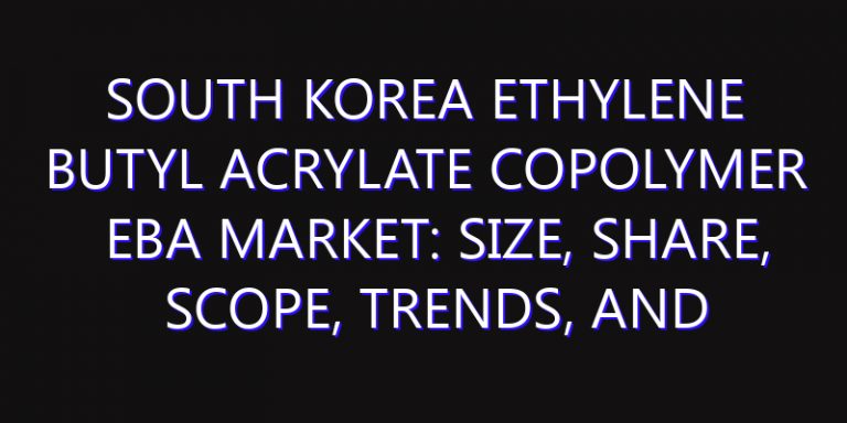 South Korea Ethylene Butyl Acrylate Copolymer EBA Market: Size, Share, Scope, Trends, and Forecast-2026-2035