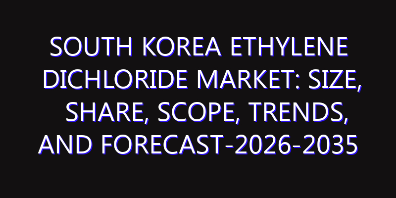 South Korea Ethylene Dichloride Market: Size, Share, Scope, Trends, and Forecast-2026-2035