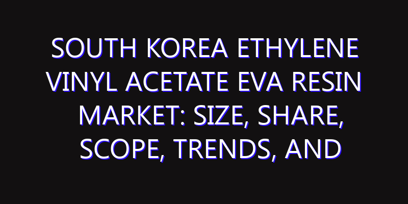 South Korea Ethylene vinyl Acetate EVA Resin Market: Size, Share, Scope, Trends, and Forecast-2026-2035