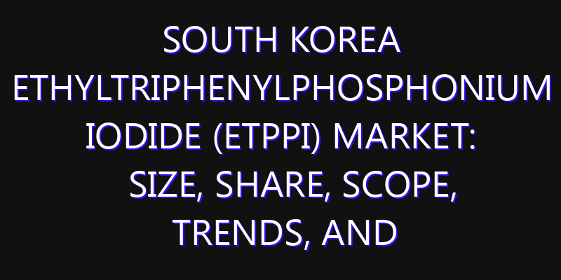 South Korea Ethyltriphenylphosphonium Iodide (ETPPI) Market: Size, Share, Scope, Trends, and Forecast-2026-2035
