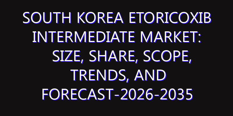 South Korea Etoricoxib Intermediate Market: Size, Share, Scope, Trends, and Forecast-2026-2035