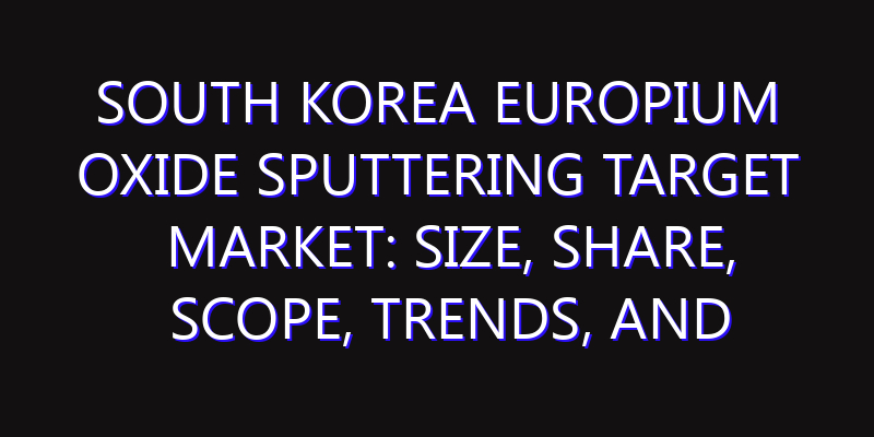 South Korea Europium Oxide Sputtering Target Market: Size, Share, Scope, Trends, and Forecast-2026-2035