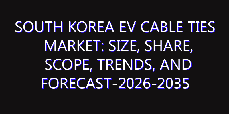 South Korea EV Cable Ties Market: Size, Share, Scope, Trends, and Forecast-2026-2035